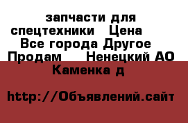 запчасти для спецтехники › Цена ­ 1 - Все города Другое » Продам   . Ненецкий АО,Каменка д.